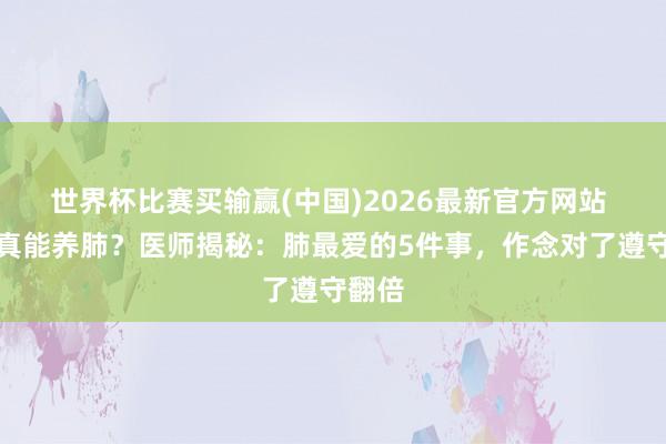 世界杯比赛买输赢(中国)2026最新官方网站 跑步真能养肺？医师揭秘：肺最爱的5件事，作念对了遵守翻倍