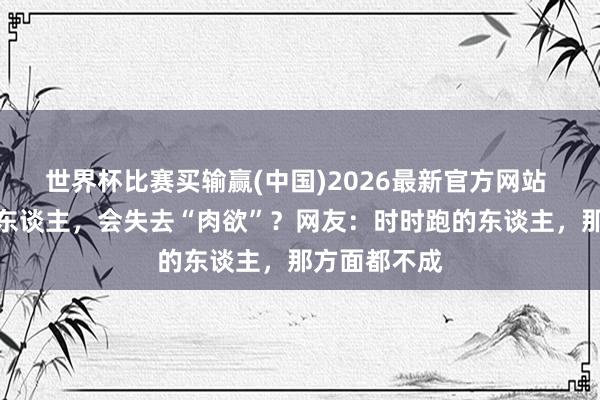世界杯比赛买输赢(中国)2026最新官方网站 遥远跑步的东谈主，会失去“肉欲”？网友：时时跑的东谈主，那方面都不成