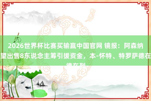 2026世界杯比赛买输赢中国官网 镜报：阿森纳展望出售8东说