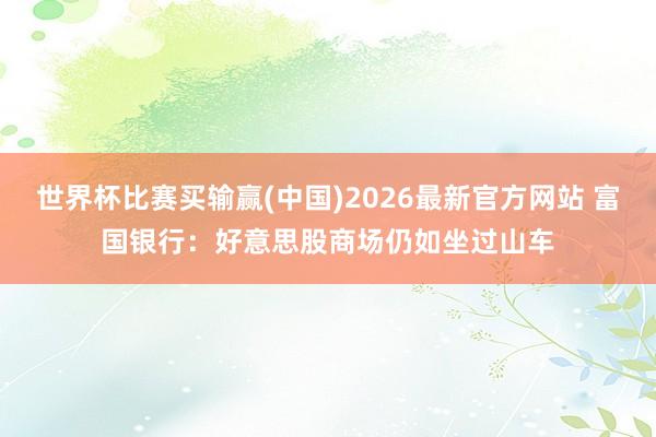 世界杯比赛买输赢(中国)2026最新官方网站 富国银行：好意思股商场仍如坐过山车
