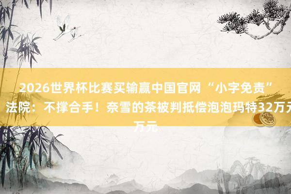 2026世界杯比赛买输赢中国官网 “小字免责”？法院：不撑合手！奈雪的茶被判抵偿泡泡玛特32万元