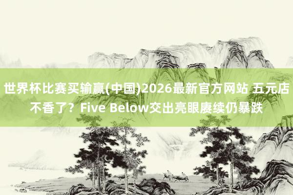 世界杯比赛买输赢(中国)2026最新官方网站 五元店不香了？Five Below交出亮眼赓续仍暴跌
