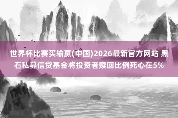 世界杯比赛买输赢(中国)2026最新官方网站 黑石私募信贷基金将投资者赎回比例死心在5%