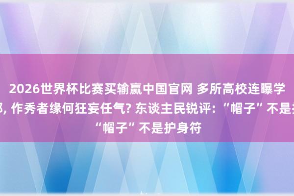 2026世界杯比赛买输赢中国官网 多所高校连曝学术歪邪， 作秀者缘何狂妄任气? 东谈主民锐评: “帽子”不是护身符