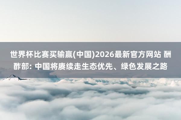 世界杯比赛买输赢(中国)2026最新官方网站 酬酢部: 中国将赓续走生态优先、绿色发展之路
