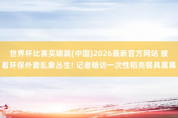 世界杯比赛买输赢(中国)2026最新官方网站 披着环保外套乱象丛生! 记者暗访一次性稻壳餐具黑幕