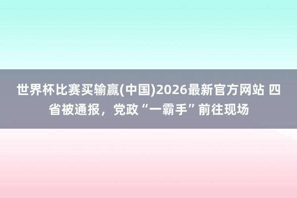 世界杯比赛买输赢(中国)2026最新官方网站 四省被通报，党政“一霸手”前往现场