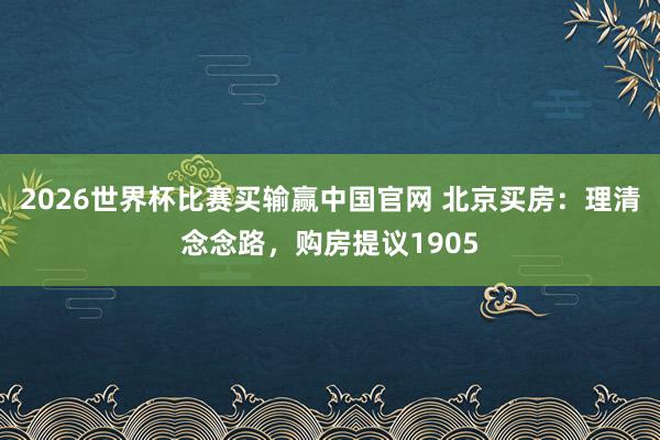 2026世界杯比赛买输赢中国官网 北京买房：理清念念路，购房提议1905