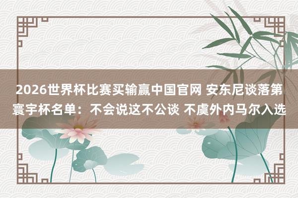 2026世界杯比赛买输赢中国官网 安东尼谈落第寰宇杯名单：不会说这不公谈 不虞外内马尔入选