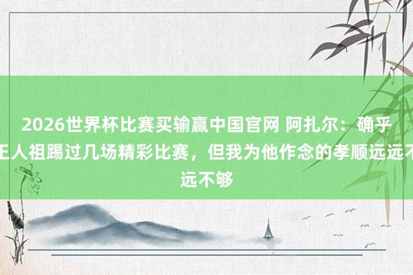 2026世界杯比赛买输赢中国官网 阿扎尔：确乎为王人祖踢过几场精彩比赛，但我为他作念的孝顺远远不够