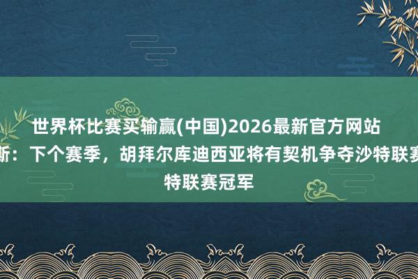 世界杯比赛买输赢(中国)2026最新官方网站 罗杰斯：下个赛季，胡拜尔库迪西亚将有契机争夺沙特联赛冠军