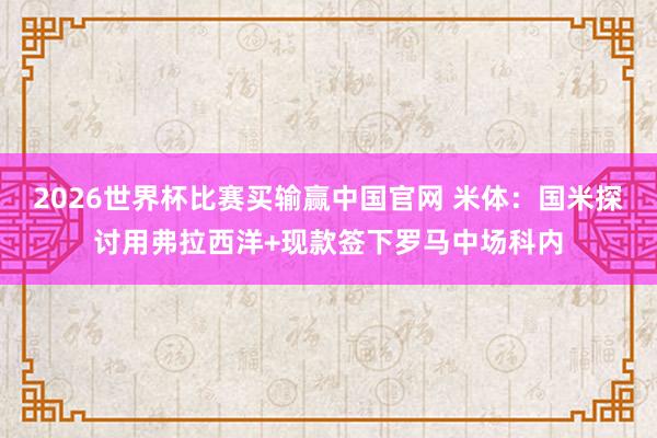 2026世界杯比赛买输赢中国官网 米体：国米探讨用弗拉西洋+现款签下罗马中场科内