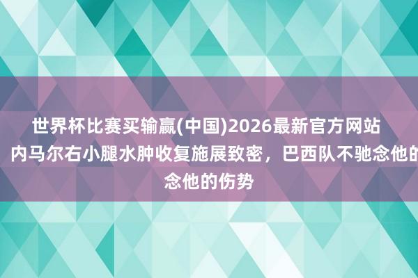 世界杯比赛买输赢(中国)2026最新官方网站 记者：内马尔右小腿水肿收复施展致密，巴西队不驰念他的伤势