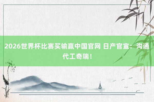 2026世界杯比赛买输赢中国官网 日产官宣：沟通代工奇瑞！