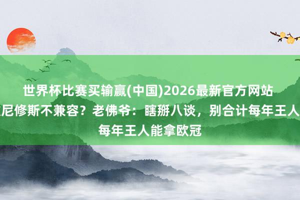 世界杯比赛买输赢(中国)2026最新官方网站 姆巴佩维尼修斯不兼容？老佛爷：瞎掰八谈，别合计每年王人能拿欧冠