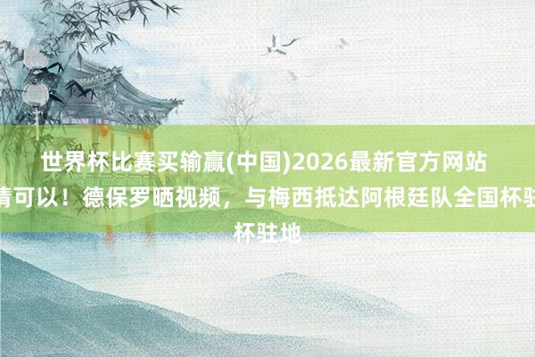 世界杯比赛买输赢(中国)2026最新官方网站 表情可以！德保罗晒视频，与梅西抵达阿根廷队全国杯驻地