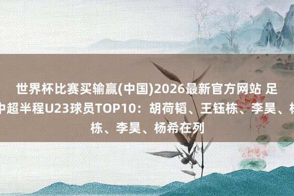 世界杯比赛买输赢(中国)2026最新官方网站 足球报评中超半程U23球员TOP10：胡荷韬、王钰栋、李昊、杨希在列