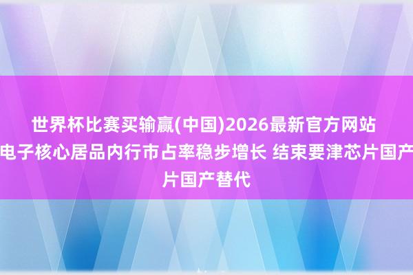 世界杯比赛买输赢(中国)2026最新官方网站 高特电子核心居品内行市占率稳步增长 结束要津芯片国产替代