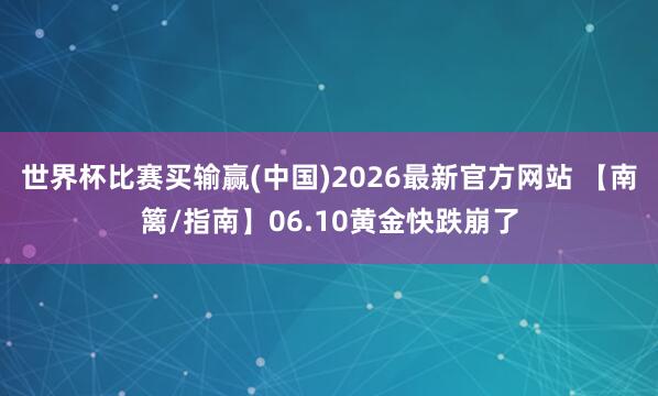 世界杯比赛买输赢(中国)2026最新官方网站 【南篱/指南】06.10黄金快跌崩了