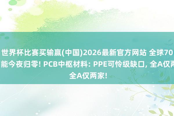 世界杯比赛买输赢(中国)2026最新官方网站 全球70%产能今夜归零! PCB中枢材料: PPE可怜级缺口， 全A仅两家!