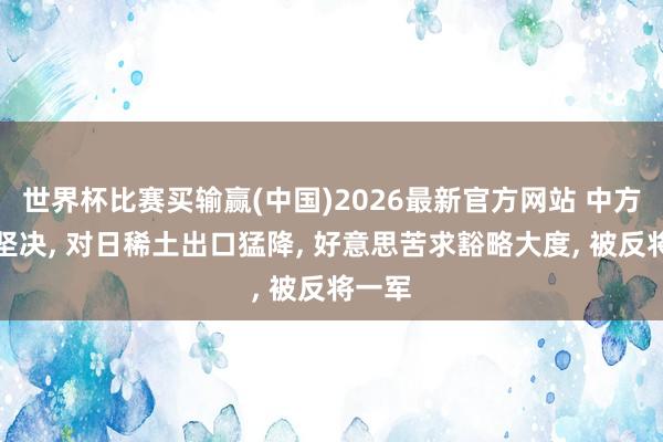 世界杯比赛买输赢(中国)2026最新官方网站 中方作风坚决， 对日稀土出口猛降， 好意思苦求豁略大度， 被反将一军