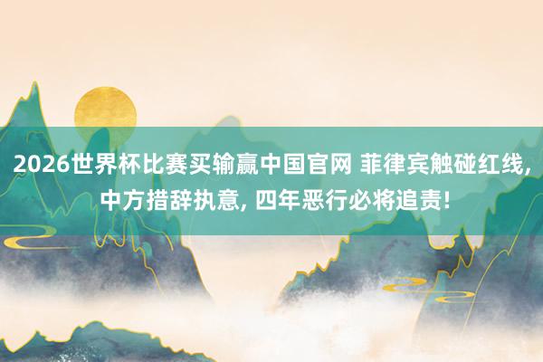 2026世界杯比赛买输赢中国官网 菲律宾触碰红线， 中方措辞执意， 四年恶行必将追责!