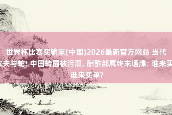 世界杯比赛买输赢(中国)2026最新官方网站 当代版农夫与蛇! 中国转圜被污蔑， 酬酢部属终末通牒: 谁来买单?