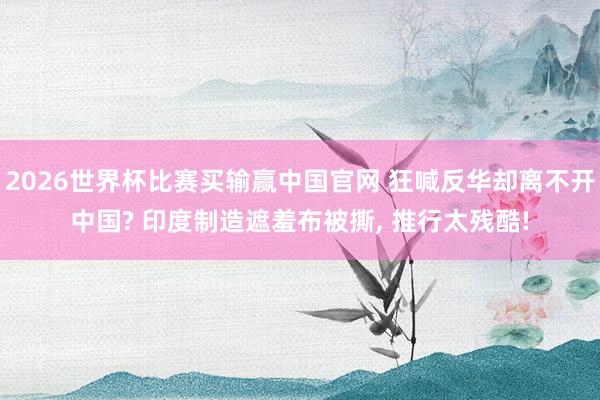 2026世界杯比赛买输赢中国官网 狂喊反华却离不开中国? 印度制造遮羞布被撕， 推行太残酷!