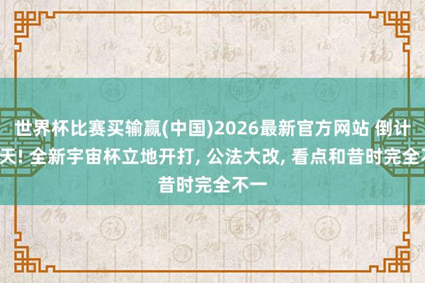 世界杯比赛买输赢(中国)2026最新官方网站 倒计时1天! 全新宇宙杯立地开打， 公法大改， 看点和昔时完全不一