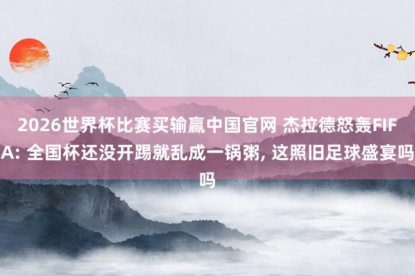 2026世界杯比赛买输赢中国官网 杰拉德怒轰FIFA: 全国杯还没开踢就乱成一锅粥, 这照旧足球盛宴吗