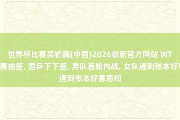 世界杯比赛买输赢(中国)2026最新官方网站 WTT惯例赛抽签， 国乒下下签， 男队首轮内战， 女队遇到张本好意思和