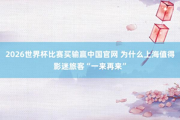 2026世界杯比赛买输赢中国官网 为什么上海值得影迷旅客“一来再来”