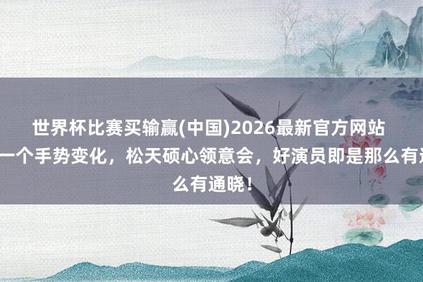 世界杯比赛买输赢(中国)2026最新官方网站 江珊一个手势变化，松天硕心领意会，好演员即是那么有通晓！