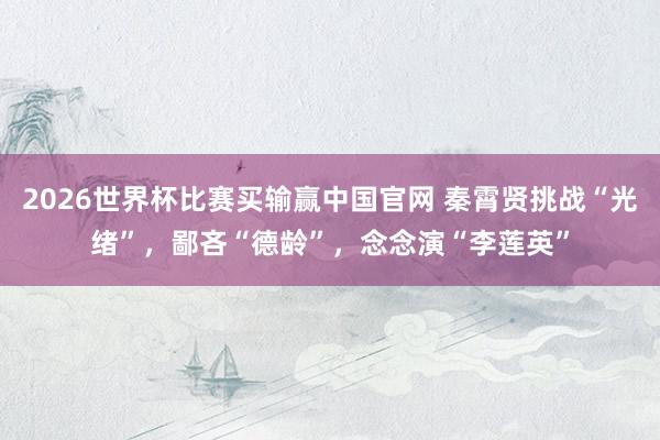 2026世界杯比赛买输赢中国官网 秦霄贤挑战“光绪”，鄙吝“德龄”，念念演“李莲英”