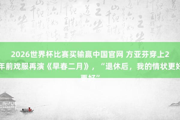 2026世界杯比赛买输赢中国官网 方亚芬穿上25年前戏服再演《早春二月》，“退休后，我的情状更好”