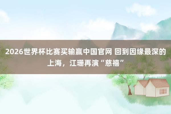 2026世界杯比赛买输赢中国官网 回到因缘最深的上海，江珊再演“慈禧”