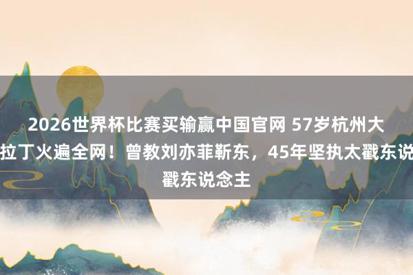 2026世界杯比赛买输赢中国官网 57岁杭州大叔跳拉丁火遍全网！曾教刘亦菲靳东，45年坚执太戳东说念主