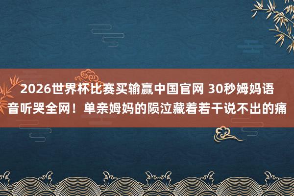 2026世界杯比赛买输赢中国官网 30秒姆妈语音听哭全网！单亲姆妈的陨泣藏着若干说不出的痛