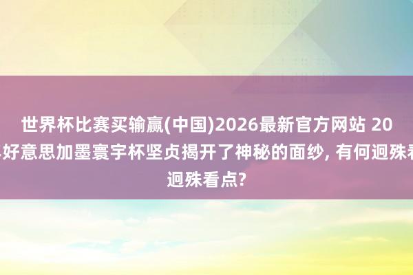 世界杯比赛买输赢(中国)2026最新官方网站 2026年好意思加墨寰宇杯坚贞揭开了神秘的面纱, 有何迥殊看点?