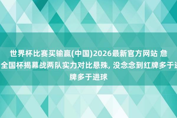 世界杯比赛买输赢(中国)2026最新官方网站 詹俊: 全国杯揭幕战两队实力对比悬殊， 没念念到红牌多于进球
