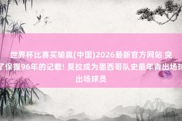 世界杯比赛买输赢(中国)2026最新官方网站 突破了保握96年的记载! 莫拉成为墨西哥队史最年青出场球员