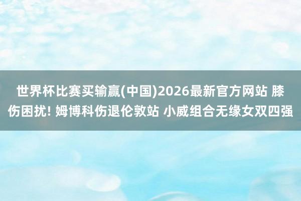 世界杯比赛买输赢(中国)2026最新官方网站 膝伤困扰! 姆博科伤退伦敦站 小威组合无缘女双四强