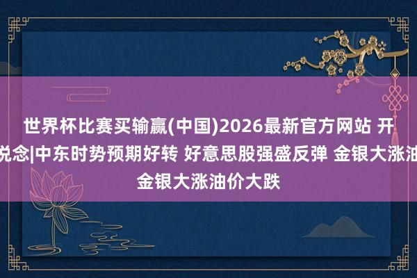 世界杯比赛买输赢(中国)2026最新官方网站 开盘早知说念|中东时势预期好转 好意思股强盛反弹 金银大涨油价大跌