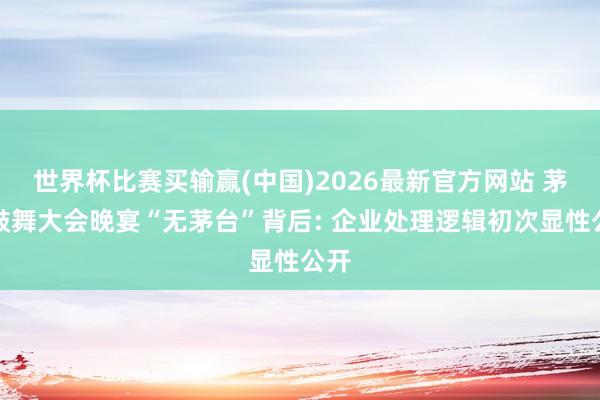 世界杯比赛买输赢(中国)2026最新官方网站 茅台鼓舞大会晚宴“无茅台”背后: 企业处理逻辑初次显性公开
