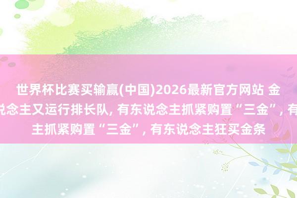 世界杯比赛买输赢(中国)2026最新官方网站 金价暴跌! 买金的东说念主又运行排长队， 有东说念主抓紧购置“三金”， 有东说念主狂买金条