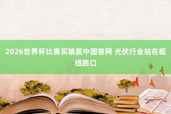 2026世界杯比赛买输赢中国官网 光伏行业站在枢纽路口