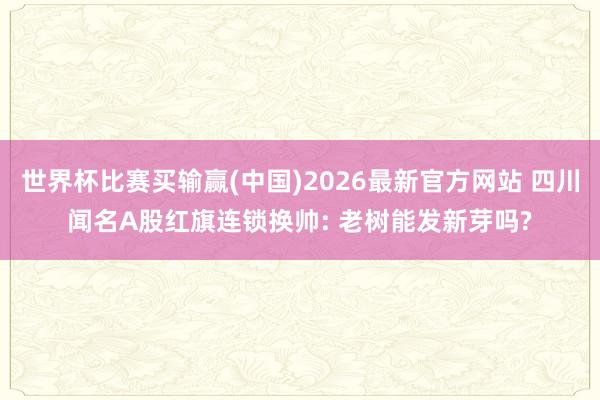世界杯比赛买输赢(中国)2026最新官方网站 四川闻名A股红旗连锁换帅: 老树能发新芽吗?