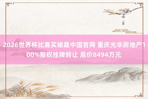 2026世界杯比赛买输赢中国官网 重庆光华房地产100%股权挂牌转让 底价8494万元