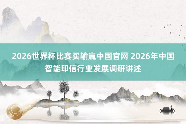 2026世界杯比赛买输赢中国官网 2026年中国智能印信行业发展调研讲述