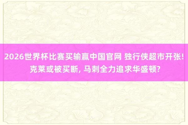 2026世界杯比赛买输赢中国官网 独行侠超市开张! 克莱或被买断， 马刺全力追求华盛顿?